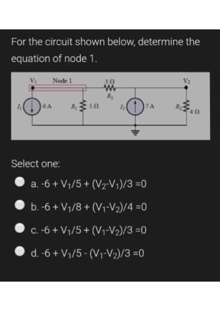 For the circuit shown below, determine the
equation of node 1.
Node 1
7A
安
6A
Select one:
a. -6 + V1/5 + (V2-V1)/3 =0
b. -6 + V1/8 + (V1-V2)/4 =0
C. -6 + V1/5 + (V1-V2)/3 =0
d. -6 + V1/5 - (V-V2)/3 =0
