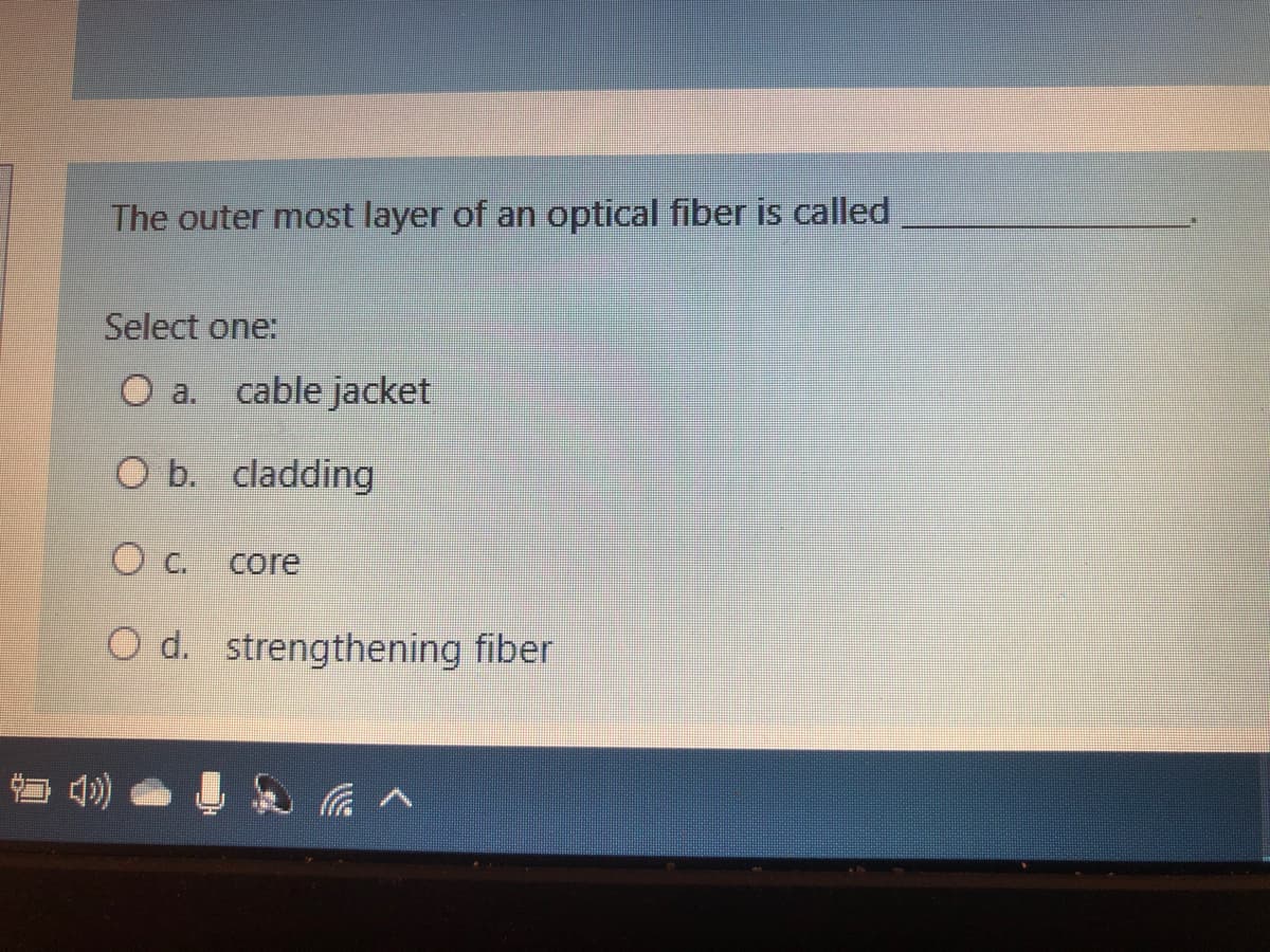 The outer most layer of an optical fiber is called
Select one:
O a. cable jacket
O b. cladding
c.
core
O d. strengthening fiber
v罗
