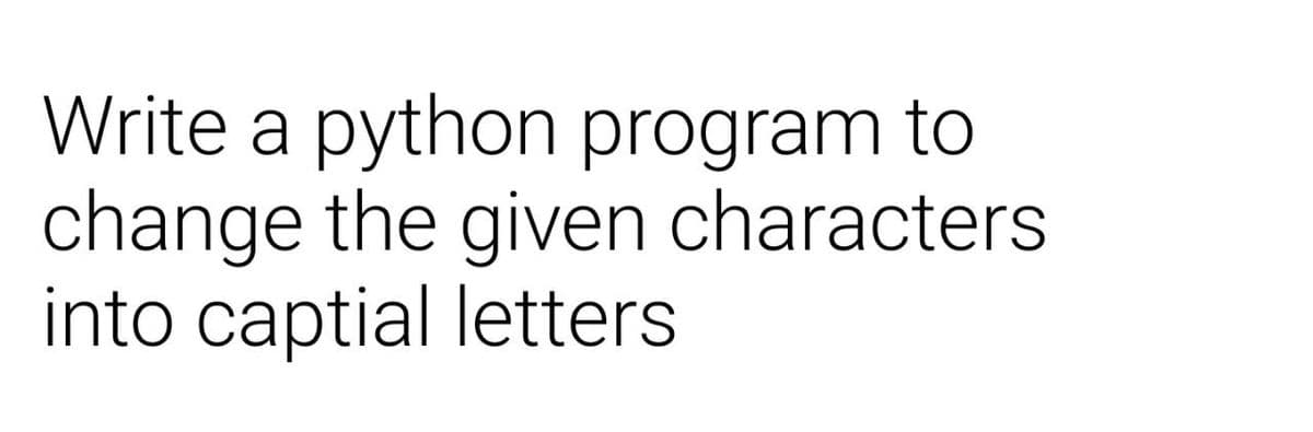 Write a python program to
change the given characters
into captial letters
