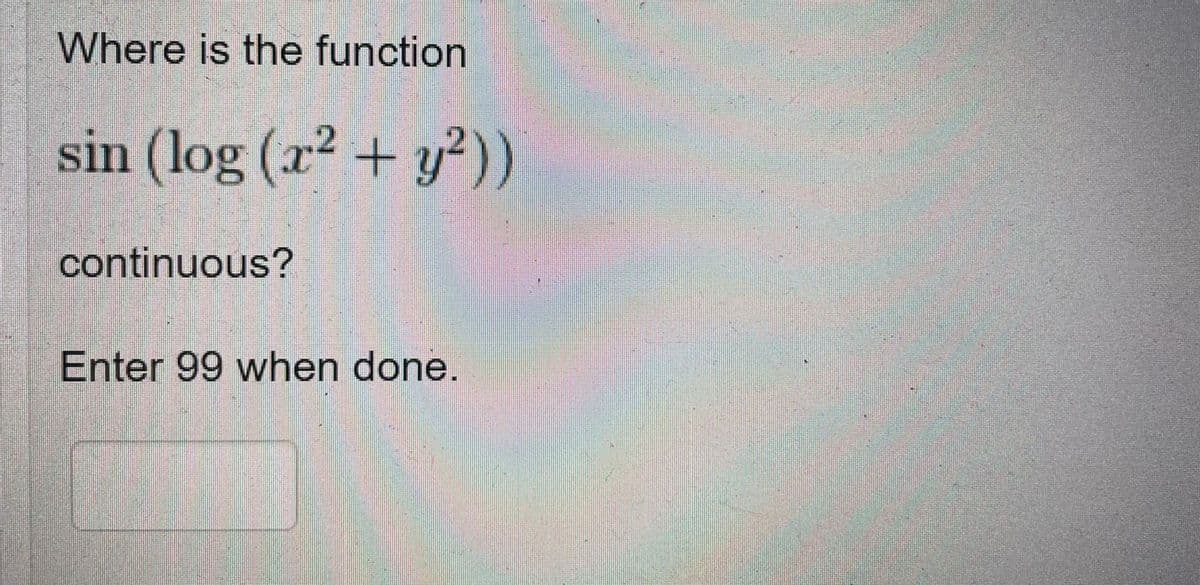 Where is the function
sin (log (r2 + y²))
continuous?
Enter 99 when done.
