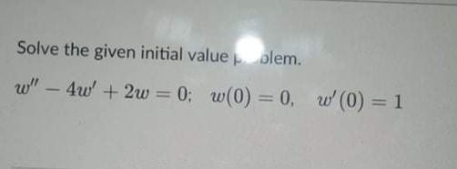 Solve the given initial value plem.
w" – 4w' + 2w = 0; w(0) = 0, w' (0) = 1
%3D
%3D
