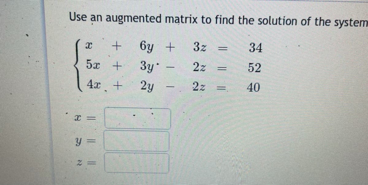 Use an augmented matrix to find the solution of the system
6y +
3z
34
5x +
3y
2z
52
|
4.x +
2y
2z
40
1.
