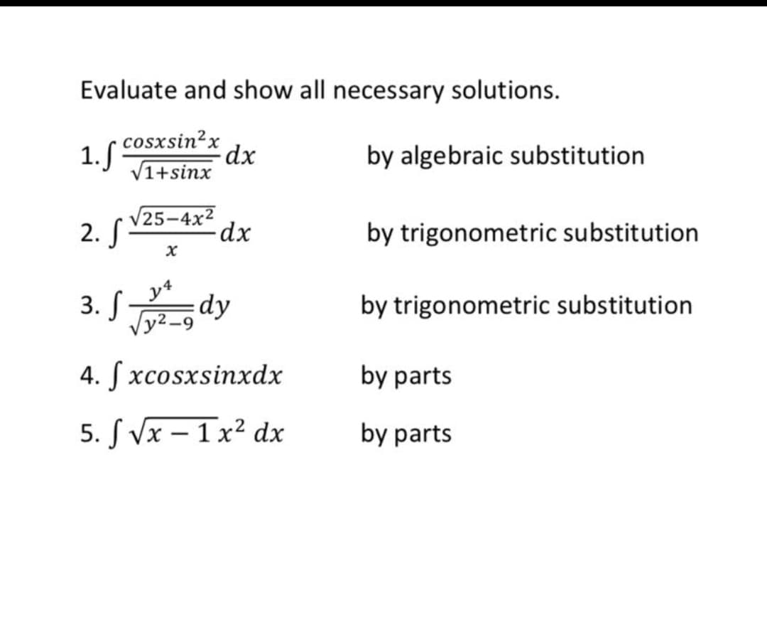 Evaluate and show all necessary solutions.
1.S
cosxsin²x
V1+sinx
2. S
3. S
4. fxcosxsinxdx
5. √ √x - 1x² dx
√25-4x²
x
dx
-dx
dy
by algebraic substitution
by trigonometric substitution
by trigonometric substitution
by parts
by parts