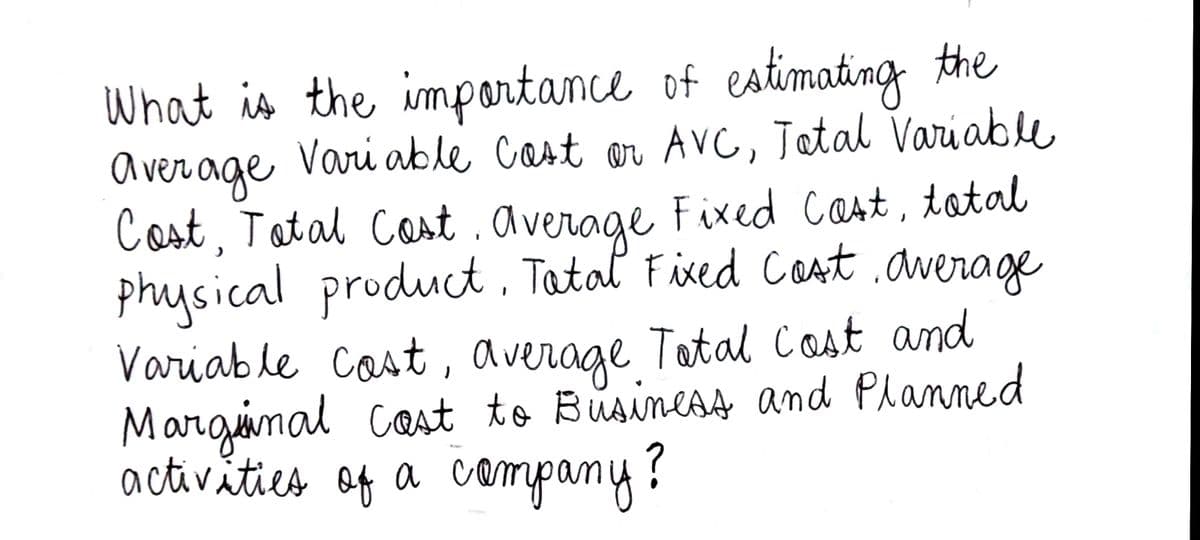 What is the importance of estimating the
a ver age Vari able Cast ar AVC, Jatal Variable
Cost, Tatal Cast .average Fixed cart, tatal
physical product , Tatal Fixed Coat .average
Variable cast , average Tatal cast and
Marqinal cast to Business and Planned
a ctivities of !
company?
a
