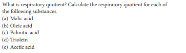 What is respiratory quotient? Calculate the respiratory quotient for each of
the following substances.
(a) Malic acid
(b) Oleic acid
(c) Palmitic acid.
(d) Triolein
(e) Acetic acid
