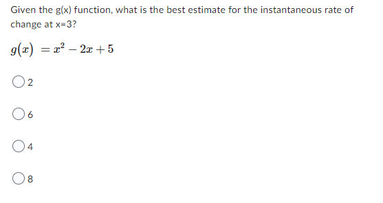 Given the g(x) function, what is the best estimate for the instantaneous rate of
change at x=3?
g(x) = x² - 2x + 5
O:
06
04
08