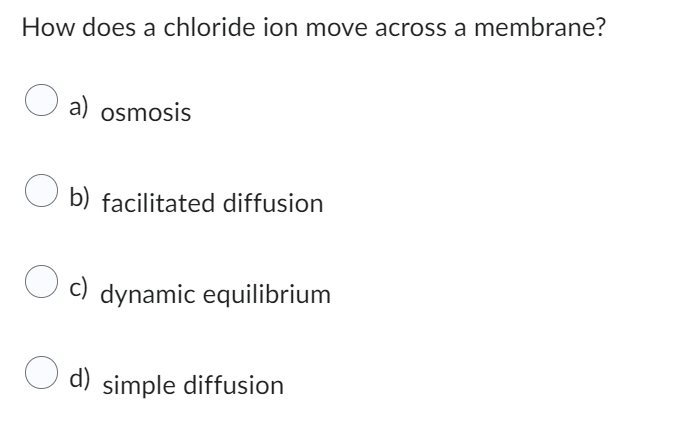 How does a chloride ion move across a membrane?
a) osmosis
b) facilitated diffusion
O c) dynamic equilibrium
d) simple diffusion