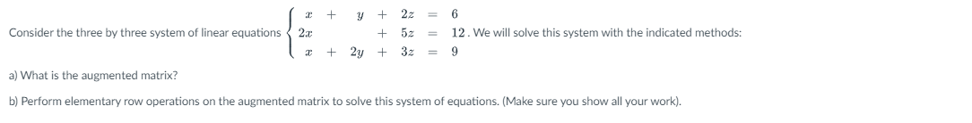 +
31 +
2z
6
Consider the three by three system of linear equations 2x
+
12. We will solve this system with the indicated methods:
9
2y +
3z
a) What is the augmented matrix?
b) Perform elementary row operations on the augmented matrix to solve this system of equations. (Make sure you show all your work).
+