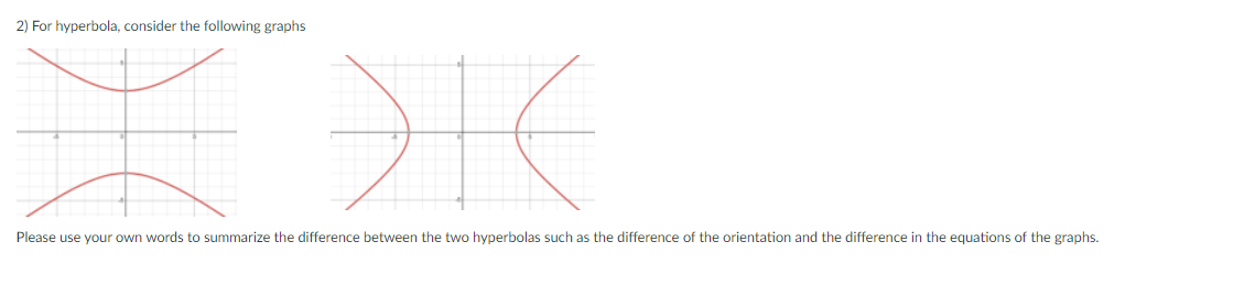 2) For hyperbola, consider the following graphs
X
*
Please use your own words to summarize the difference between the two hyperbolas such as the difference of the orientation and the difference in the equations of the graphs.