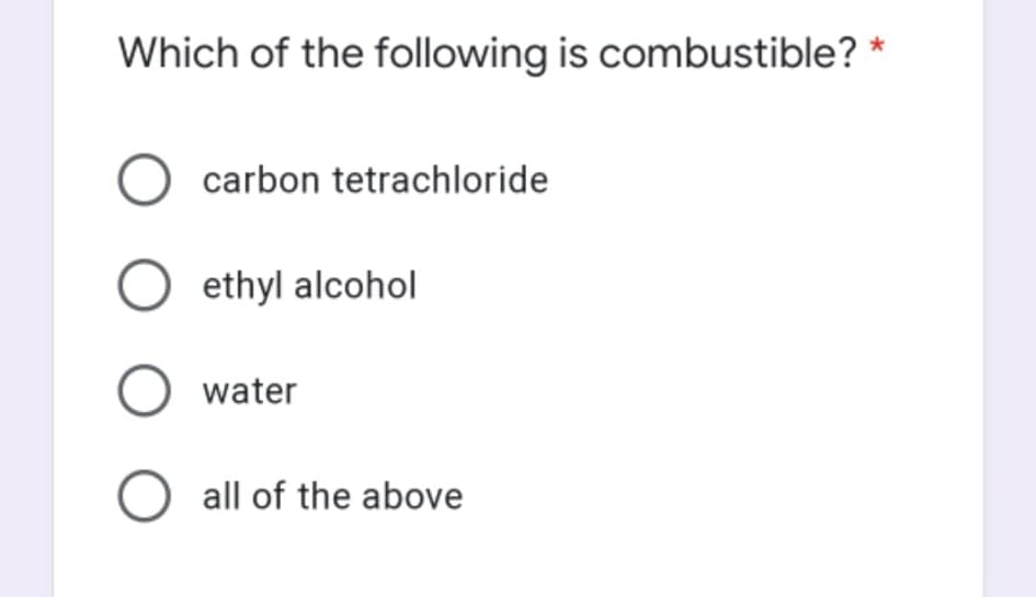 Which of the following is combustible? *
O carbon tetrachloride
O ethyl alcohol
O water
all of the above
