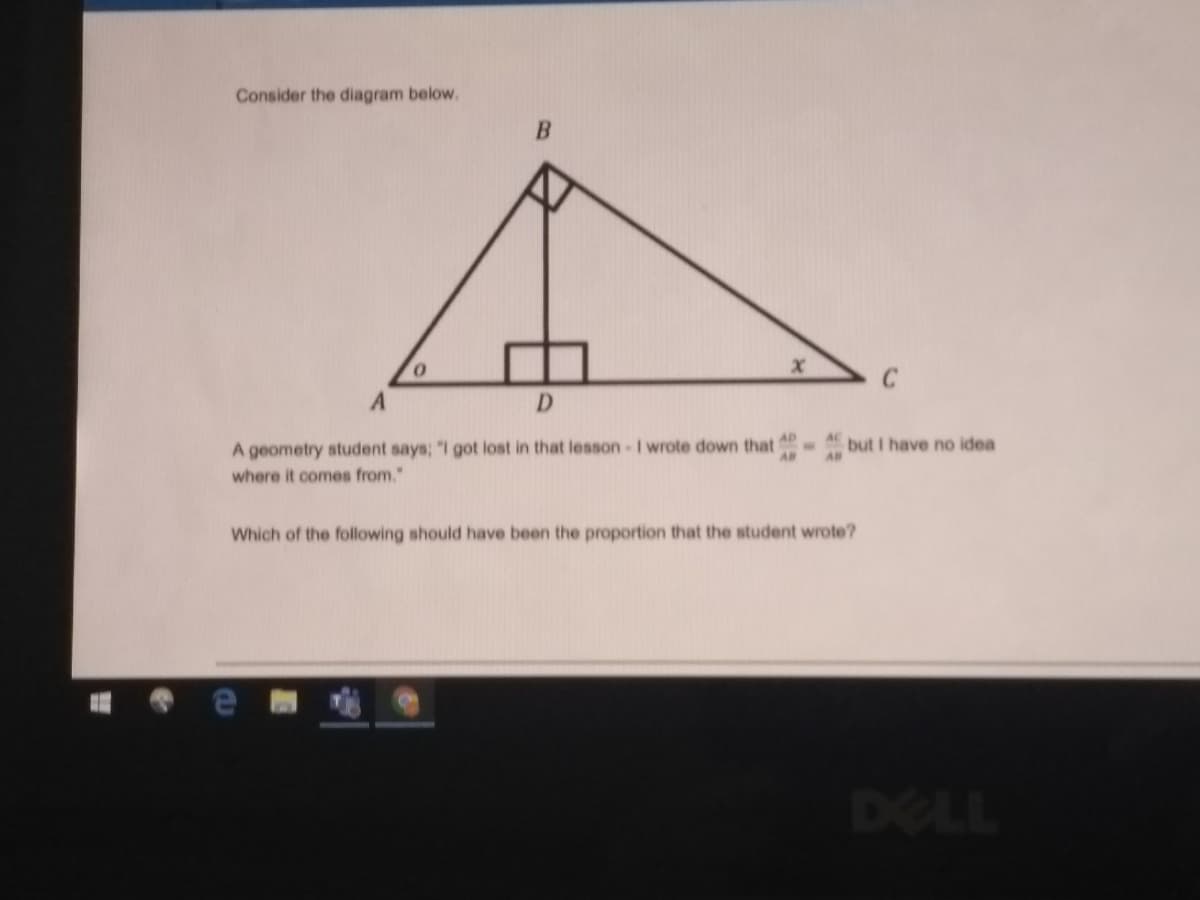 Consider the diagram below.
D.
A geometry student says; "I got lost in that lesson I wrote down that
AB
but I have no idea
AB
where it comes from."
Which of the following should have been the proportion that the student wrote?
DELL
