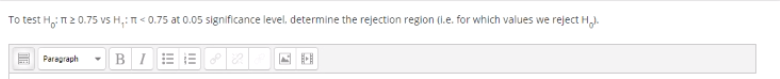 To test H n2 0.75 vs H,: T< 0.75 at 0.05 significance level. determine the rejection region (l.e. for which values we reject H,).
Paragraph
B I
