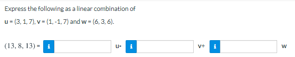 Express the following as a linear combination of
u= (3, 1, 7), v = (1, -1, 7) and w = (6, 3, 6).
%3D
(13, 8, 13) = i
u-
i
v+
i
