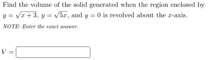 Find the volume of the solid generated when the region enclosed by
y = Vx + 3, y = V5x, and y = 0 is revolved about the x-axis.
%3D
NOTE: Enter the exact answer.
V =
