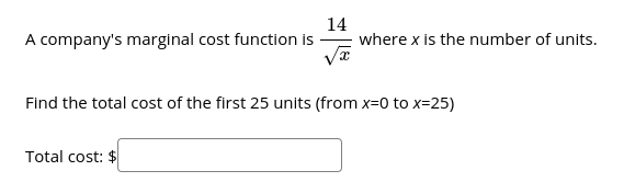 A company's marginal cost function is
14
where x is the number of units.
Find the total cost of the first 25 units (from x=0 to x=25)
Total cost: $
