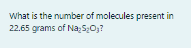 What is the number of molecules present in
22.65 grams of Na2S203?

