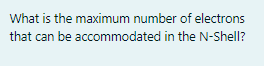 What is the maximum number of electrons
that can be accommodated in the N-Shell?
