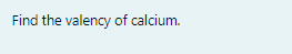 Find the valency of calcium.
