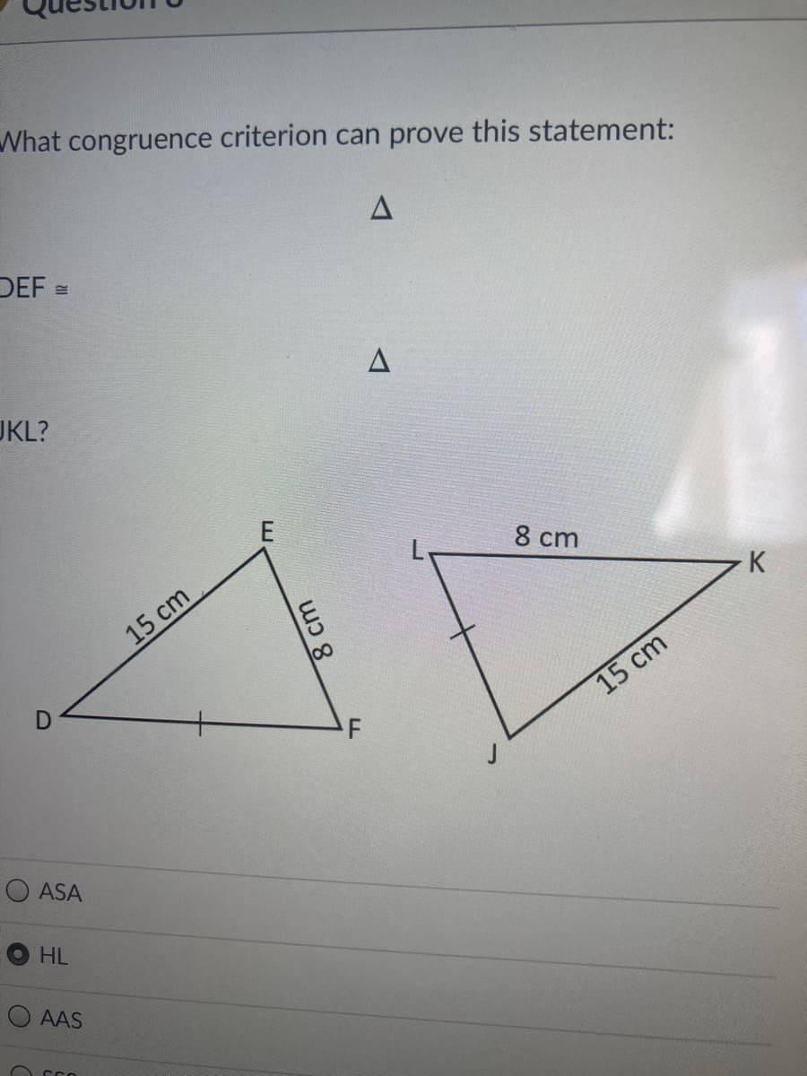 What congruence criterion can prove this statement:
DEF =
UKL?
E
8 cm
K
15 cm
15 cm
O ASA
HL
O AAS
8cm
