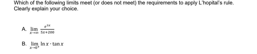 Which of the following limits meet (or does not meet) the requirements to apply L'hopital's rule.
Clearly explain your choice.
e3x
x-00 52+200
A. lim
B. lim ln xtan x
x-0+