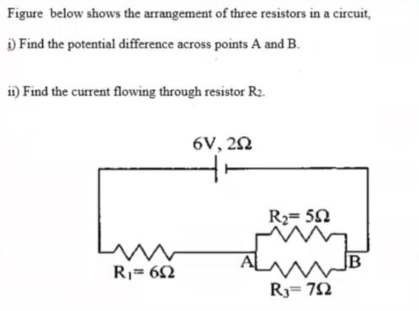 Figure below shows the arrangement of three resistors in a circuit,
) Find the potential difference across points A and B.
i) Find the current flowing through resistor R2.
6V, 22
R2= 50
B
R= 62
R3= 72

