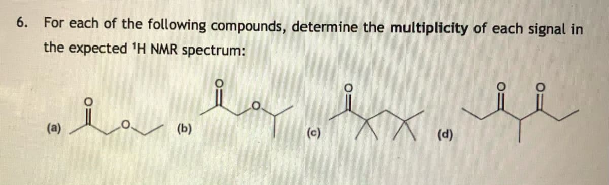 6. For each of the following compounds, determine the multiplicity of each signal in
the expected 'H NMR spectrum:
(a)
(b)
(c)
(d)
