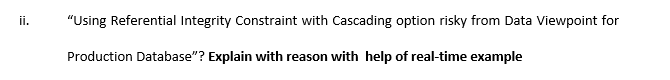 ii.
"Using Referential Integrity Constraint with Cascading option risky from Data Viewpoint for
Production Database"? Explain with reason with help of real-time example
