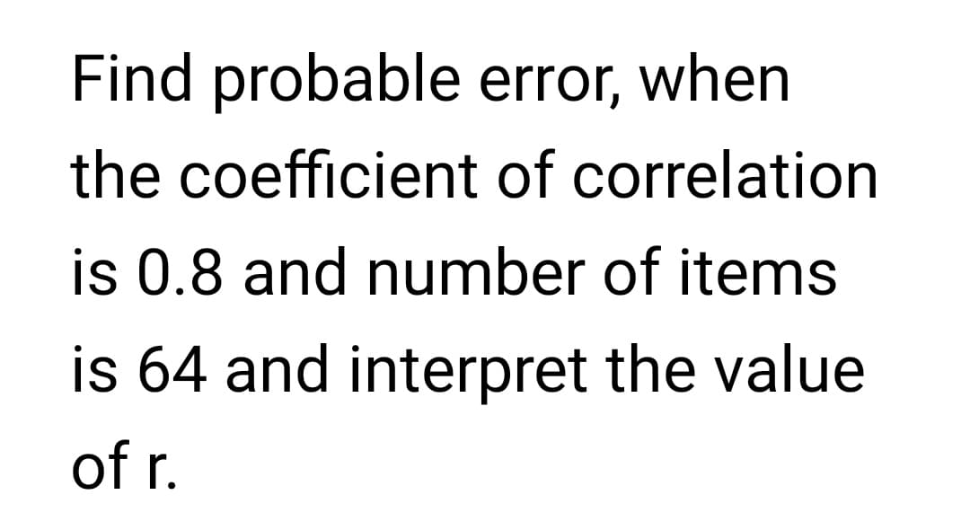 Find probable error, when
the coefficient of correlation
is 0.8 and number of items
is 64 and interpret the value
of r.
