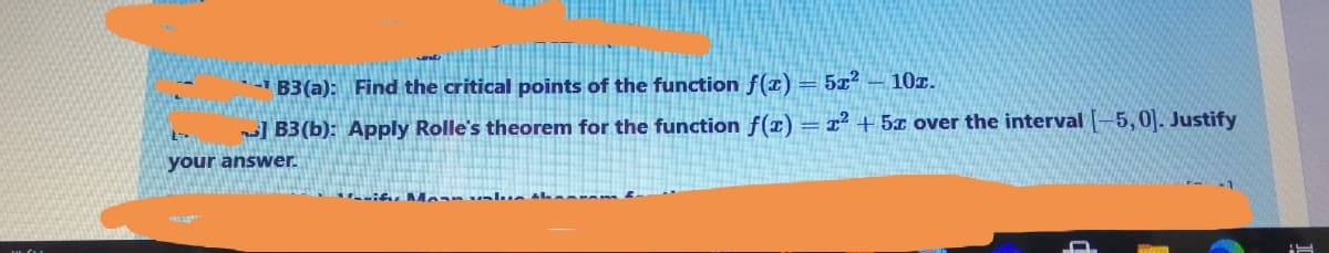 B3(a): Find the critical points of the function f(x) = 5x² – 10z.
I B3(b): Apply Rolle's theorem for the function f()= x² + 5x over the interval -5,0. Justify
your answer.
