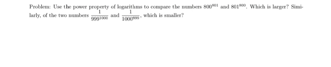 Problem: Use the power property of logarithms to compare the numbers 800801 and 801800. Which is larger? Simi
larly, of the two numbers
9991000 and 1000999 Which is smaller?
