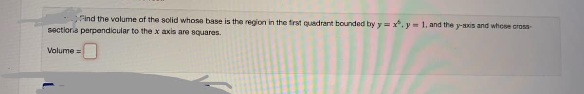 Find the volume of the solid whose base is the region in the first quadrant bounded by y = x°, y = 1, and the y-axis and whose cross-
sectior.s perpendicular to the x axis are squares.
Volume =
