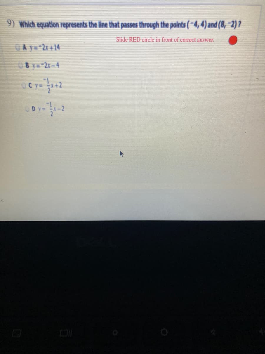 9) Which equation represents the line that passes through the points (-4,4) and (8,-2)7
Slide RED circle in front of correct answer.
OAy=-2r+14
OBy=2r-4
