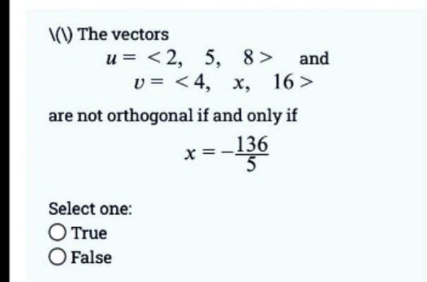 \(\) The vectors
u= <2, 5, 8> and
U= <4, x, 16>
are not orthogonal if and only if
x=-136
Select one:
O True
O False