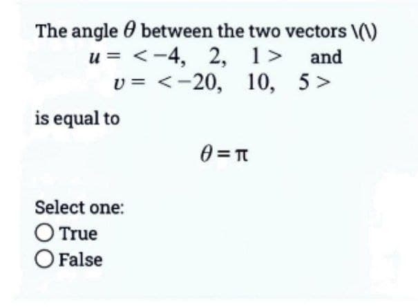 The angle
u=
U=
is equal to
between the two vectors \(\)
<-4, 2, 1> and
<-20, 10, 5 >
Select one:
O True
O False
0= π