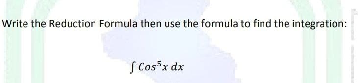 Write the Reduction Formula then use the formula to find the integration:
f Cos5x dx