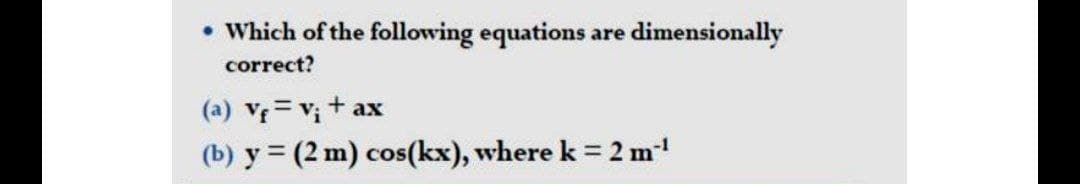 • Which of the following equations are dimensionally
correct?
(a) Vf=v₁ + ax
(b) y (2 m) cos(kx), where k = 2m¹¹