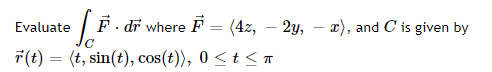 Evaluate
F. dr where F = (4z, – 2y, - x), and C is given by
7(t) = (t, sin(t), cos(t)), 0 < t < T
