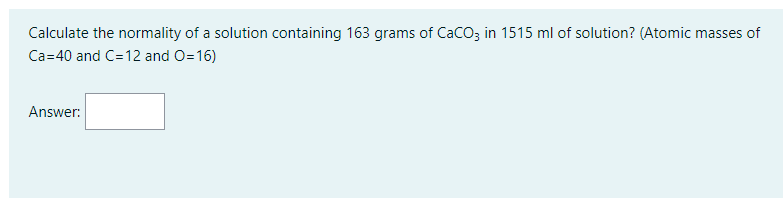 Calculate the normality of a solution containing 163 grams of CaCO; in 1515 ml of solution? (Atomic masses of
Ca=40 and C=12 and O=16)
Answer:
