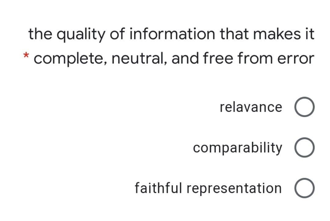 the quality of information that makes it
complete, neutral, and free from error
relavance O
comparability
faithful representation O
