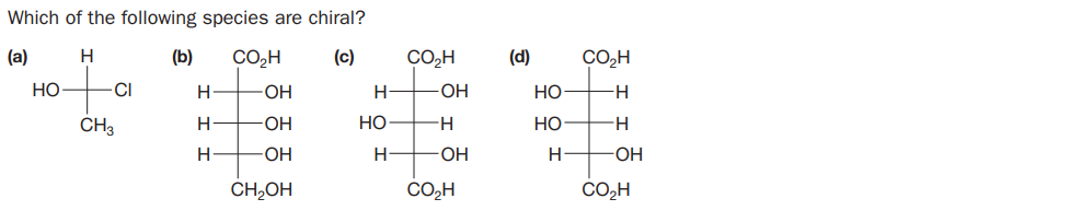 Which of the following species are chiral?
(а)
H
(b)
CO,H
(с)
CO2H
(d)
CO,H
HO
CI
H
-ОН
H
-ОН
НО
CH3
-ОН
HO
но
H
-ОН
H-
OH
H
O-
CH,OH
CO,H
CO,H
