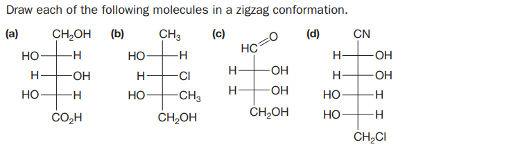 Draw each of the following molecules in a zigzag conformation.
(а)
CH,OH
(Б)
CH3
(с)
HC
(d)
CN
Но
-H
Но
H-
-ОН
H
-OH
H-
-CI
-OH
H-
OH
HO
Но-
-CH3
-OH
Но
CO,H
CH,OH
CH,OH
Но
CH,CI
