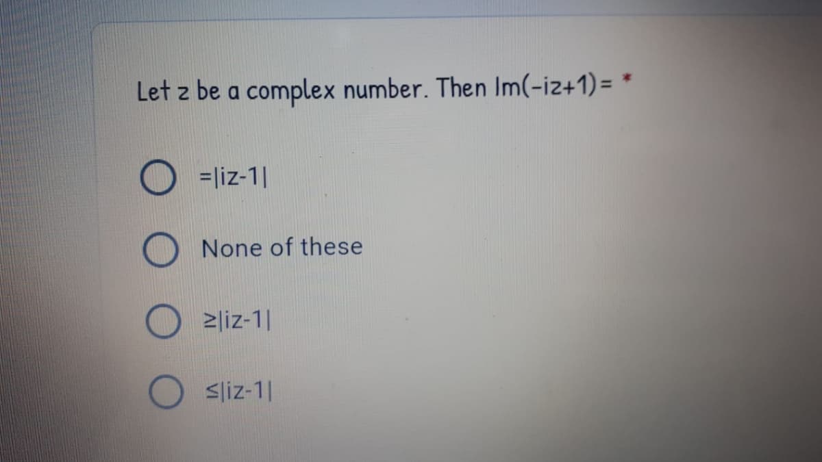 Let z be a complex number. Then Im(-iz+1) = *
=liz-1|
None of these
2liz-1|
Sliz-1|
