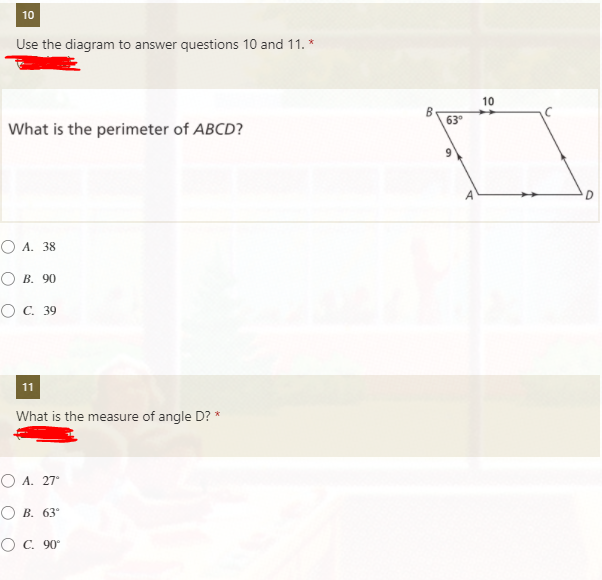 10
Use the diagram to answer questions 10 and 11. *
10
В
63°
What is the perimeter of ABCD?
O A. 38
О В. 90
ОС. 39
11
What is the measure of angle D? *
O A. 27°
O B. 63°
O C. 90°
