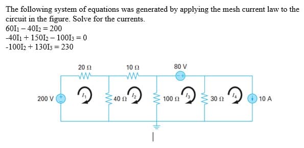 The following system of equations was generated by applying the mesh current law to the
circuit in the figure. Solve for the currents.
60I1 – 4012 = 200
-40I1 + 150I2 – 100I3 = 0
-100I2 + 13013 = 230
20 2
10 Ω
80 V
ww
40 n
100 n
) 3 30 n
200 V
10 A
|
