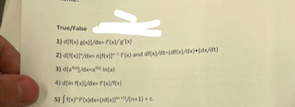 Š
True/False
1) d[f(x) g(x)]/dx= f'(x)/g'(x)
2) d[f(x)]"/dx= n[f(x)]^-1 f'(x) and df(x)/dt-(df(x)/dx)-(dx/dt)
3) d[a/dx-a) In(a)
4) d[in f(x)]/dx= f'(x)/f(x)
5) [f(x)" f'(x)dx=[nf(x)]/(n+1)+c.