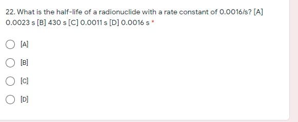 22. What is the half-life of a radionuclide with a rate constant of 0.0016/s? [A]
0.0023 s [B] 430 s [C] 0.0011 s [D] 0.0016 s*
O IA]
[B]
[C]
[D]
