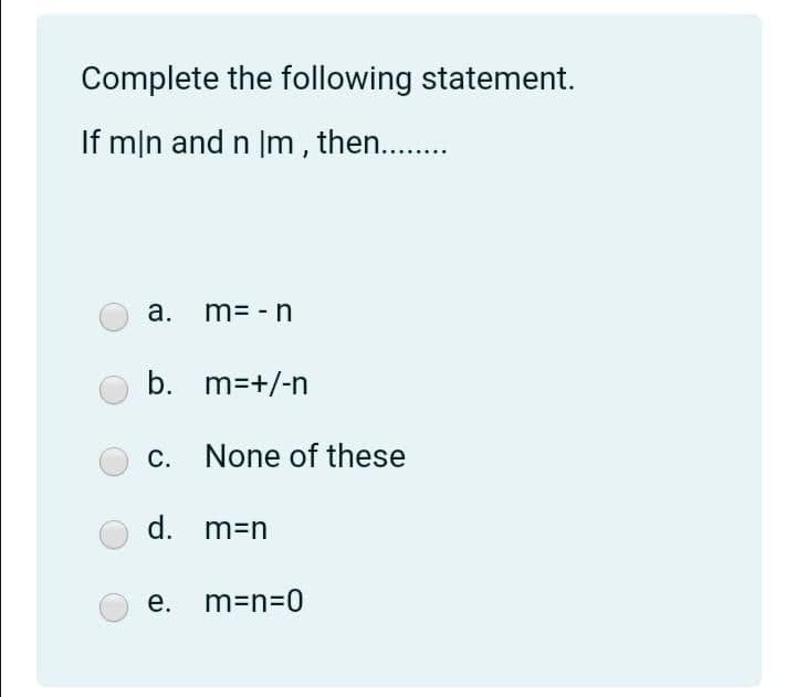 Complete the following statement.
If mjn and n Im , then..
a. m= - n
b. m=+/-n
c. None of these
d. m=n
e. m=n=0
