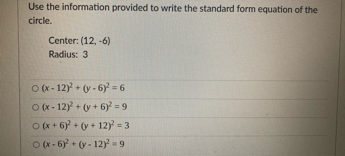 Use the information provided to write the standard form equation of the
circle.
Center: (12, -6)
Radius: 3
O (x - 12)? + (y - 6) = 6
O (x - 12) + (y + 6)? = 9
O (X + 6)² + (y + 12)? = 3
O(x -6) + (y - 12)? = 9
