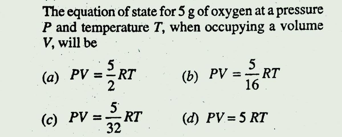 The equation of state for 5 g of oxygen at a pressure
P and temperature T, when occupying a volume
V, will be
5 RT
5
(а) PV %3D
5
(b) PV = RT
16
5
(c) PV =
- RT
(d) PV = 5 RT
%3D
32
