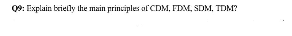 Q9: Explain briefly the main principles of CDM, FDM, SDM, TDM?
